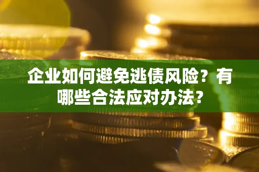 济南企业如何避免逃债风险？有哪些合法应对办法？
