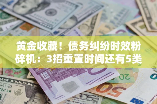 济南黄金收藏！债务纠纷时效粉碎机：3招重置时间还有5类不设年限的特殊债务