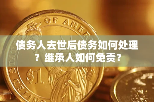 济南债务人去世后债务如何处理？继承人如何免责？