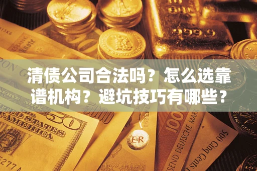 济南清债公司合法吗？怎么选靠谱机构？避坑技巧有哪些？
