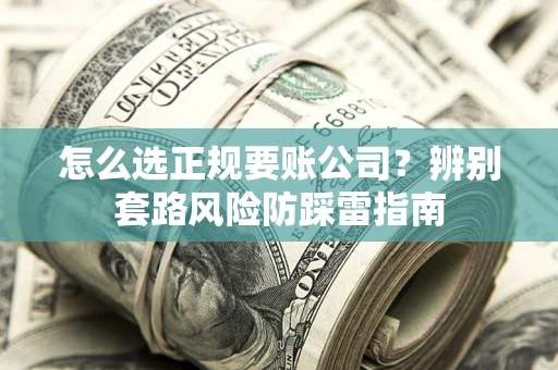 济南怎么选正规要账公司？辨别套路风险防踩雷指南