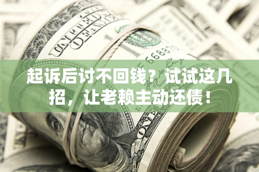 济南起诉后讨不回钱？试试这几招，让老赖主动还债！