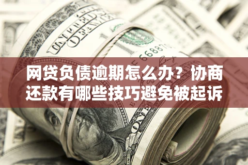 济南网贷负债逾期怎么办？协商还款有哪些技巧避免被起诉？