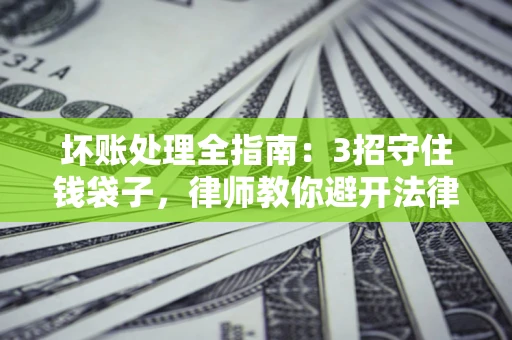 济南坏账处理全指南：3招守住钱袋子，律师教你避开法律雷区