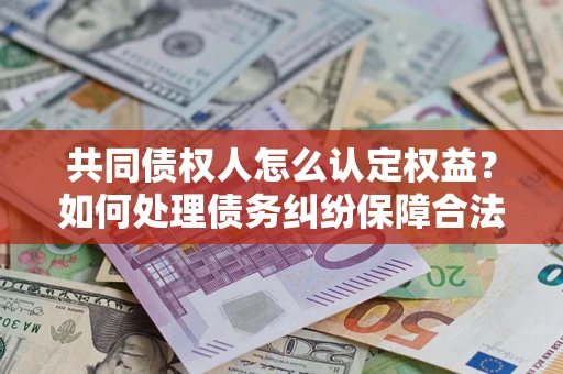 济南共同债权人怎么认定权益？如何处理债务纠纷保障合法权益？
