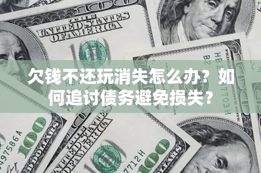 济南欠钱不还玩消失怎么办？如何追讨债务避免损失？