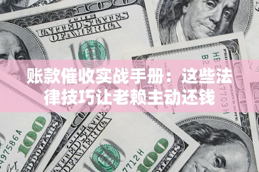 济南账款催收实战手册：这些法律技巧让老赖主动还钱