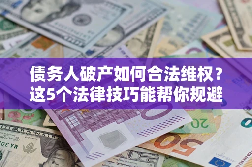 济南债务人破产如何合法维权？这5个法律技巧能帮你规避风险