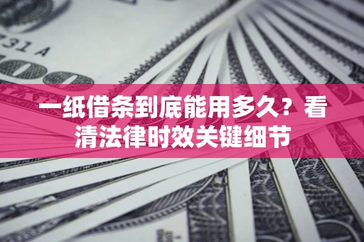 济南一纸借条到底能用多久？看清法律时效关键细节