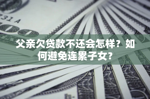 济南父亲欠贷款不还会怎样？如何避免连累子女？