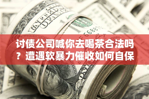 济南讨债公司喊你去喝茶合法吗？遭遇软暴力催收如何自保？