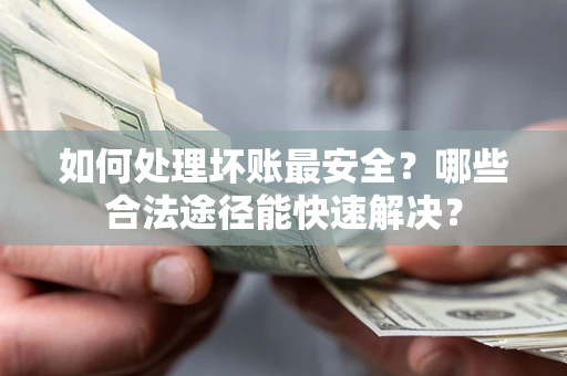 济南如何处理坏账最安全？哪些合法途径能快速解决？