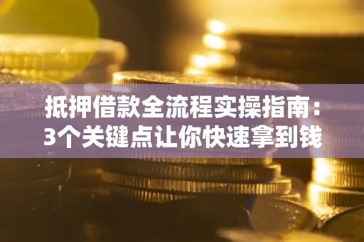 济南抵押借款全流程实操指南：3个关键点让你快速拿到钱