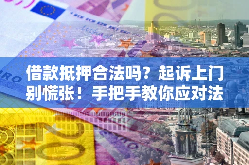济南借款抵押合法吗？起诉上门别慌张！手把手教你应对法律程序