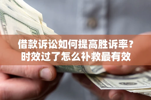 济南借款诉讼如何提高胜诉率？时效过了怎么补救最有效
