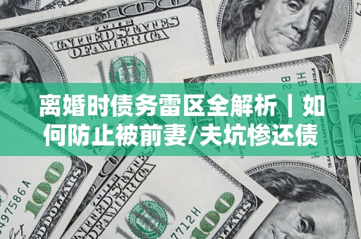 济南离婚时债务雷区全解析｜如何防止被前妻/夫坑惨还债？