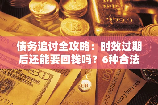 济南债务追讨全攻略：时效过期后还能要回钱吗？6种合法手段助你维权