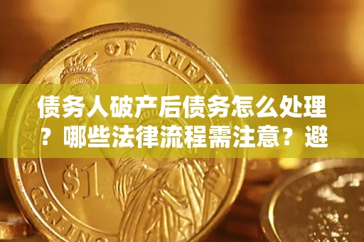 济南债务人破产后债务怎么处理？哪些法律流程需注意？避免踩坑指南
