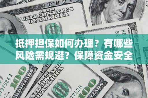 济南抵押担保如何办理？有哪些风险需规避？保障资金安全