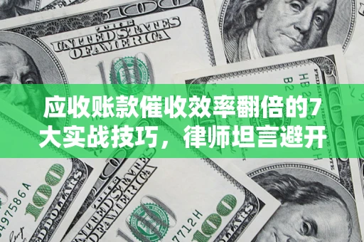 济南应收账款催收效率翻倍的7大实战技巧，律师坦言避开这些法律雷区最关键