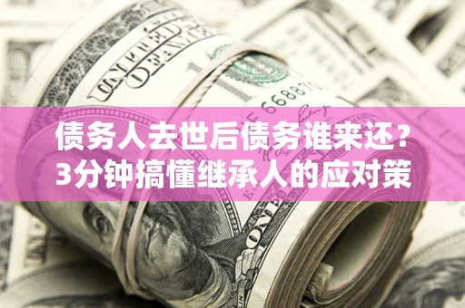 济南债务人去世后债务谁来还？3分钟搞懂继承人的应对策略