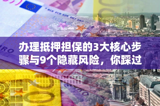 济南办理抵押担保的3大核心步骤与9个隐藏风险，你踩过哪个坑？