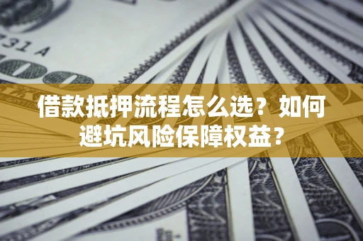 济南借款抵押流程怎么选？如何避坑风险保障权益？