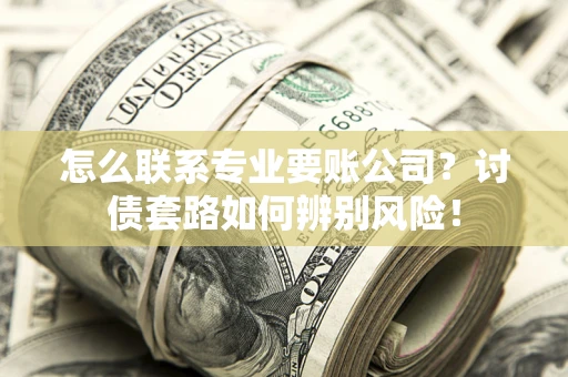 济南怎么联系专业要账公司？讨债套路如何辨别风险！