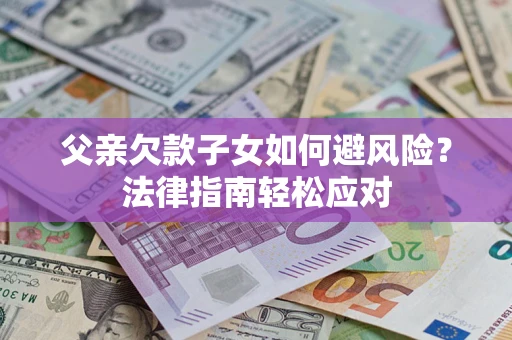 济南父亲欠款子女如何避风险？法律指南轻松应对