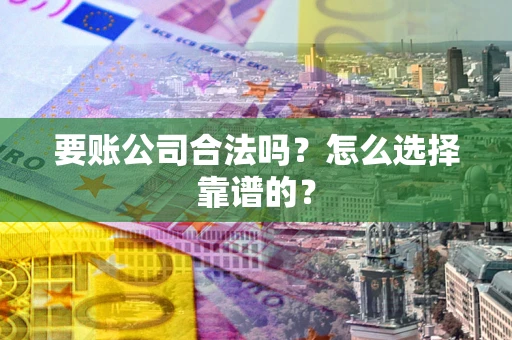 济南要账公司合法吗？怎么选择靠谱的？