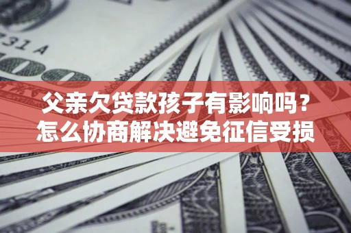 济南父亲欠贷款孩子有影响吗？怎么协商解决避免征信受损？