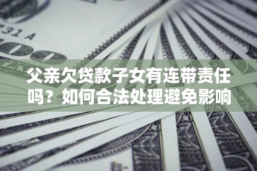 济南父亲欠贷款子女有连带责任吗？如何合法处理避免影响？