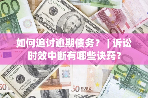 济南如何追讨逾期债务？ | 诉讼时效中断有哪些诀窍？