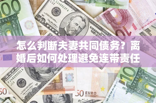 济南怎么判断夫妻共同债务？离婚后如何处理避免连带责任？