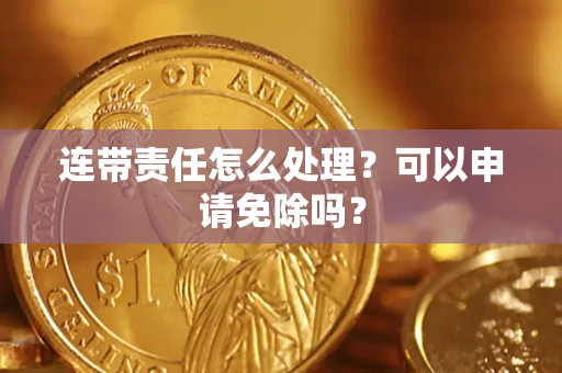 济南连带责任怎么处理？可以申请免除吗？