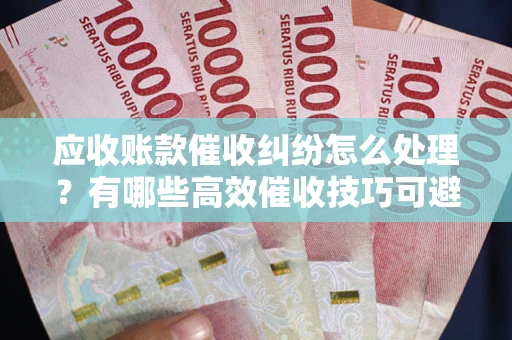 济南应收账款催收纠纷怎么处理？有哪些高效催收技巧可避免坏账？