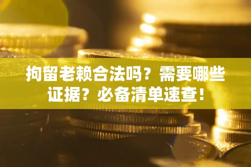 济南拘留老赖合法吗？需要哪些证据？必备清单速查！